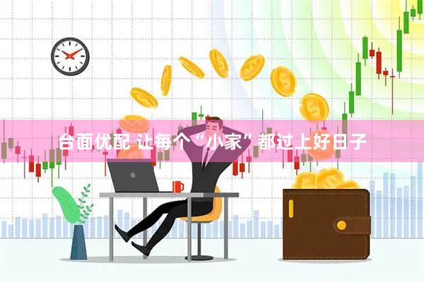 台面优配 让每个“小家”都过上好日子