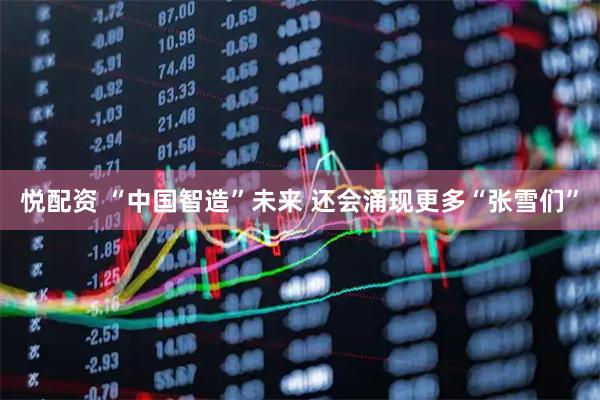悦配资 “中国智造”未来 还会涌现更多“张雪们”