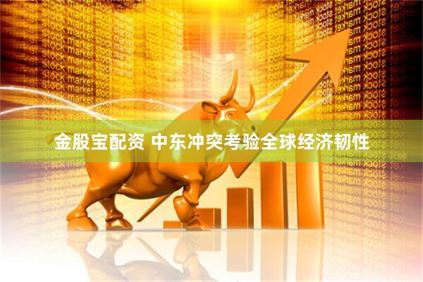 金股宝配资 中东冲突考验全球经济韧性