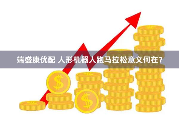 端盛康优配 人形机器人跑马拉松意义何在？