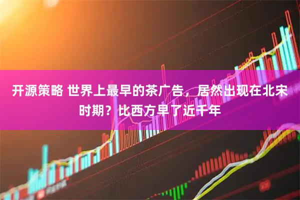 开源策略 世界上最早的茶广告，居然出现在北宋时期？比西方早了近千年