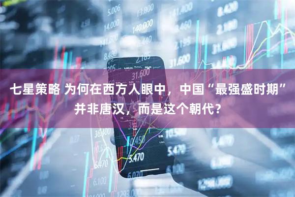 七星策略 为何在西方人眼中，中国“最强盛时期”并非唐汉，而是这个朝代？
