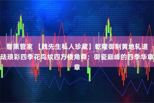 智策管家 【魏先生私人珍藏】乾隆御制黄地轧道珐琅彩四季花鸟纹四方倭角尊：御瓷巅峰的四季华章