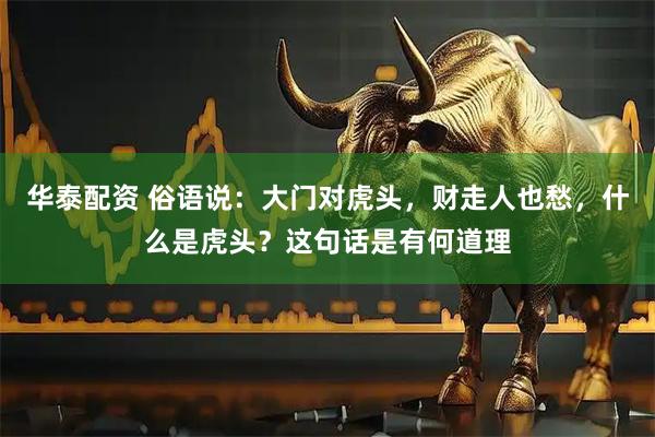 华泰配资 俗语说：大门对虎头，财走人也愁，什么是虎头？这句话是有何道理