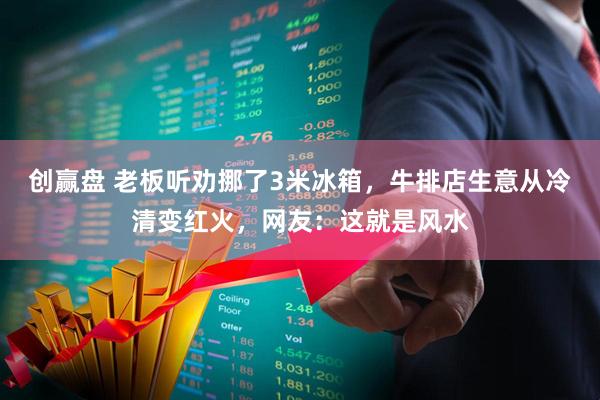 创赢盘 老板听劝挪了3米冰箱，牛排店生意从冷清变红火，网友：这就是风水