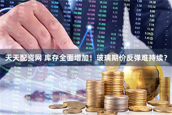 天天配资网 库存全面增加！玻璃期价反弹难持续？