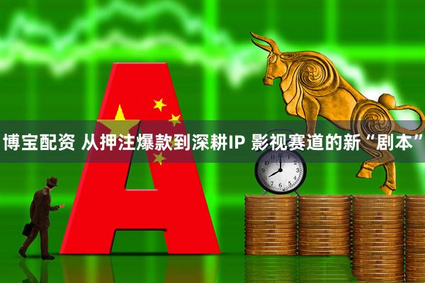 博宝配资 从押注爆款到深耕IP 影视赛道的新“剧本”
