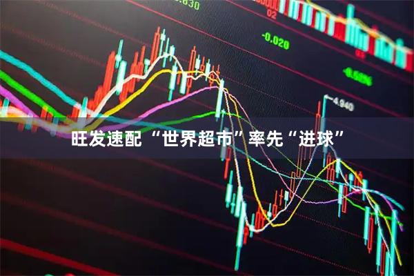 旺发速配 “世界超市”率先“进球”