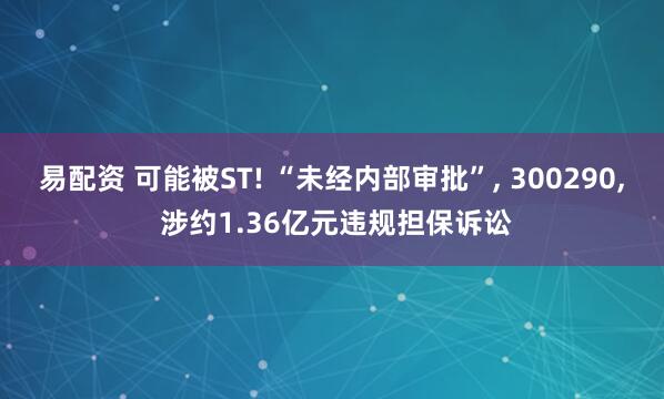 易配资 可能被ST! “未经内部审批”, 300290, 涉约1.36亿元违规担保诉讼