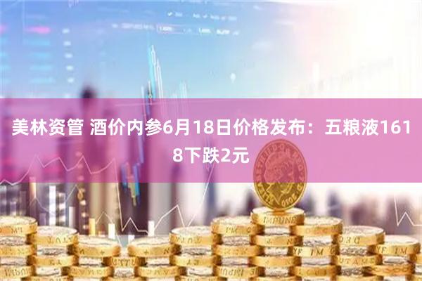 美林资管 酒价内参6月18日价格发布：五粮液1618下跌2元