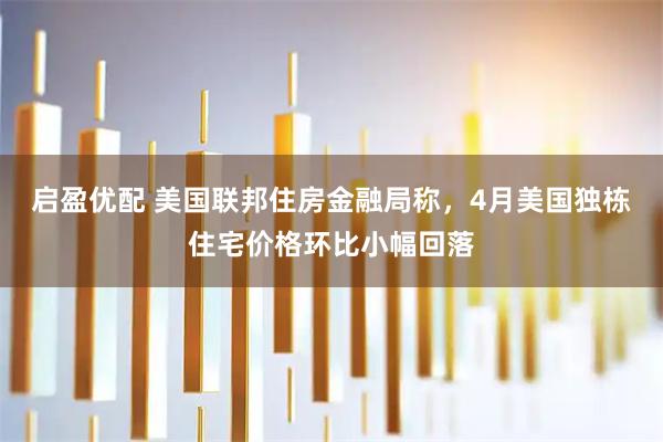 启盈优配 美国联邦住房金融局称,4月美国独栋住宅价格环比小幅回落