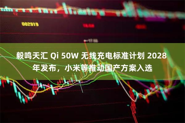 毅鸣天汇 Qi 50W 无线充电标准计划 2028 年发布，小米等推动国产方案入选