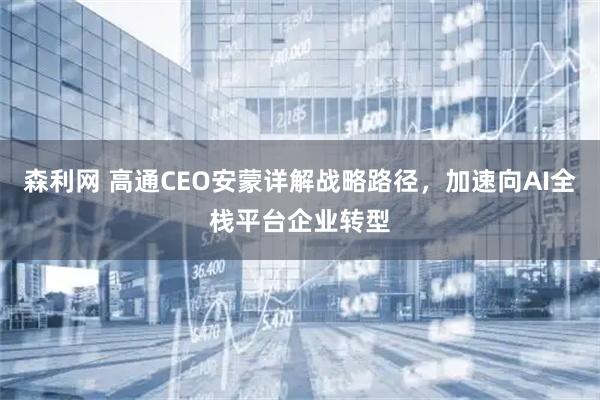 森利网 高通CEO安蒙详解战略路径，加速向AI全栈平台企业转型