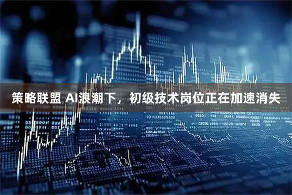 策略联盟 AI浪潮下，初级技术岗位正在加速消失