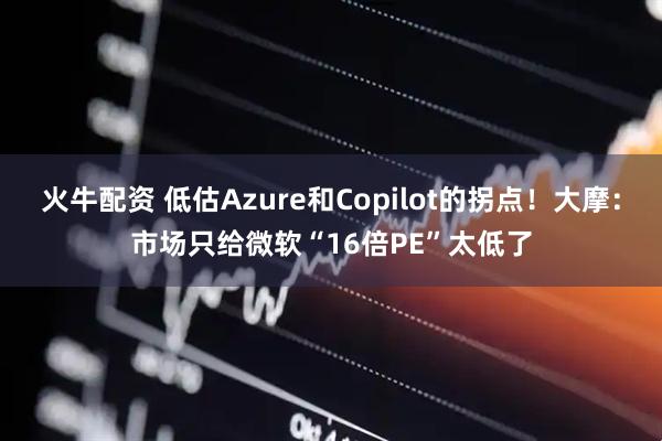 火牛配资 低估Azure和Copilot的拐点！大摩：市场只给微软“16倍PE”太低了