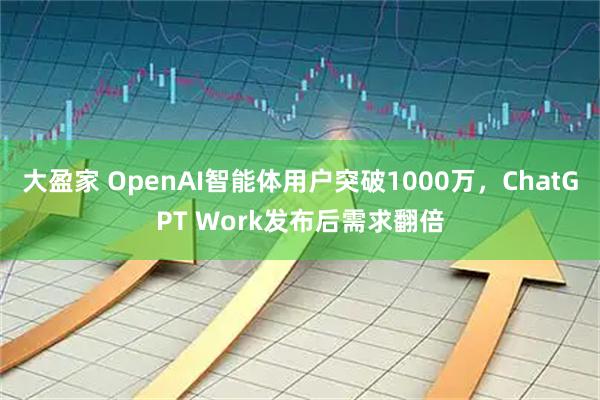 大盈家 OpenAI智能体用户突破1000万，ChatGPT Work发布后需求翻倍