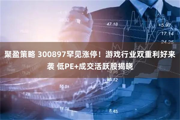 聚盈策略 300897罕见涨停！游戏行业双重利好来袭 低PE+成交活跃股揭晓