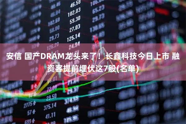 安信 国产DRAM龙头来了！长鑫科技今日上市 融资客提前埋伏这7股(名单)