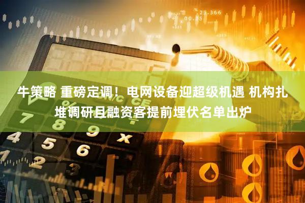 牛策略 重磅定调！电网设备迎超级机遇 机构扎堆调研且融资客提前埋伏名单出炉