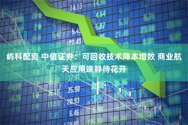 屿科配资 中信证券：可回收技术降本增效 商业航天应用端静待花开