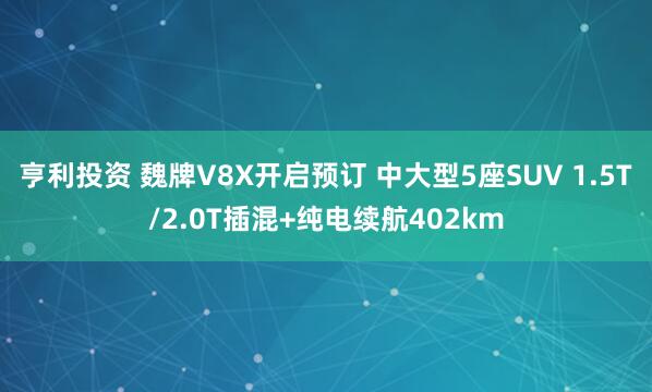 亨利投资 魏牌V8X开启预订 中大型5座SUV 1.5T/2.0T插混+纯电续航402km