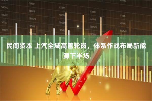 民间资本 上汽全域高管轮岗,体系作战布局新能源下半场