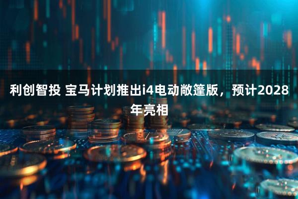 利创智投 宝马计划推出i4电动敞篷版，预计2028年亮相