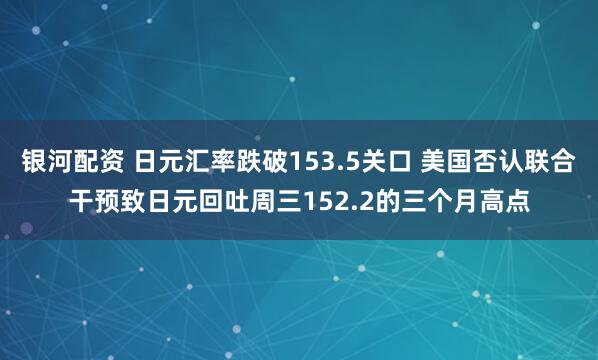 银河配资 日元汇率跌破153.5关口 美国否认联合干预致日元回吐周三152.2的三个月高点