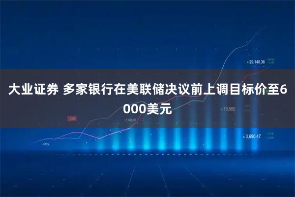 大业证券 多家银行在美联储决议前上调目标价至6000美元