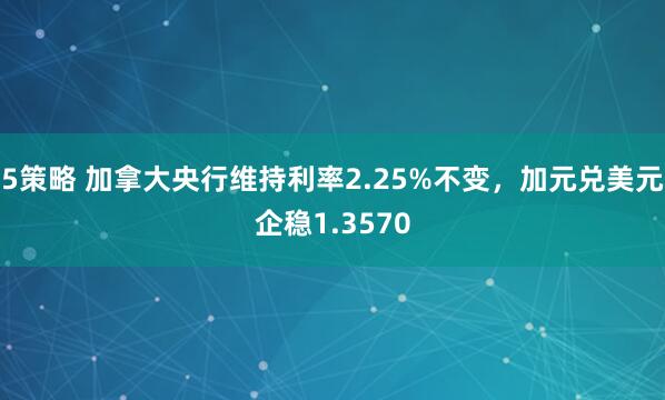 5策略 加拿大央行维持利率2.25%不变，加元兑美元企稳1.3570