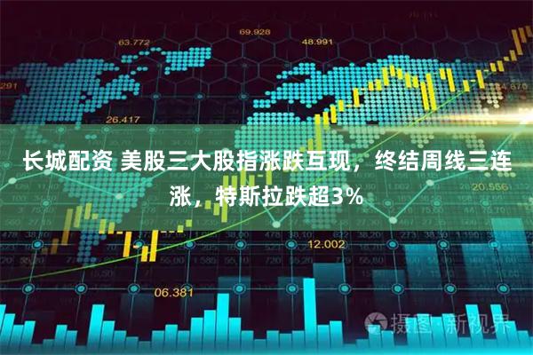 长城配资 美股三大股指涨跌互现，终结周线三连涨，特斯拉跌超3%