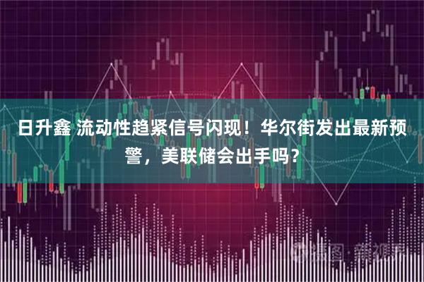 日升鑫 流动性趋紧信号闪现!华尔街发出最新预警,美联储会出手吗?