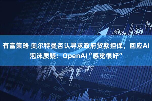 有富策略 奥尔特曼否认寻求政府贷款担保，回应AI泡沫质疑：OpenAI“感觉很好”