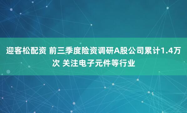 迎客松配资 前三季度险资调研A股公司累计1.4万次 关注电子元件等行业