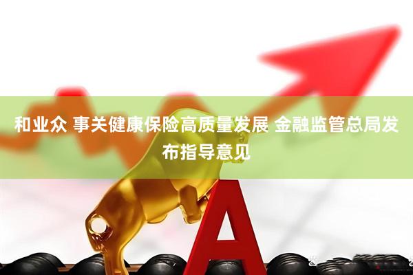 和业众 事关健康保险高质量发展 金融监管总局发布指导意见