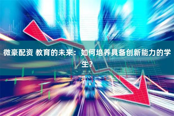 微豪配资 教育的未来：如何培养具备创新能力的学生？