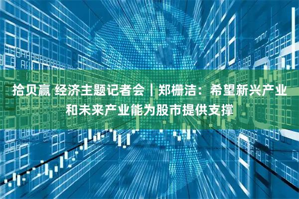 拾贝赢 经济主题记者会｜郑栅洁：希望新兴产业和未来产业能为股市提供支撑