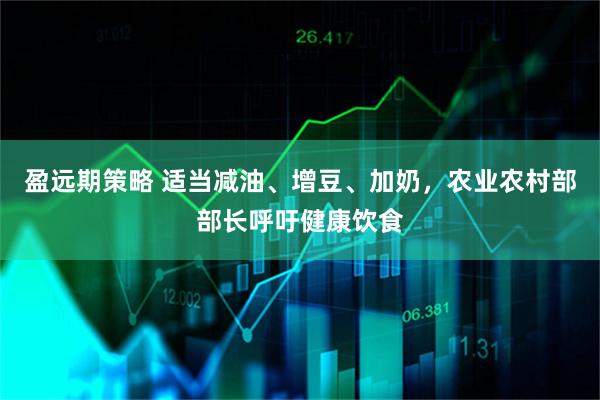 盈远期策略 适当减油、增豆、加奶，农业农村部部长呼吁健康饮食