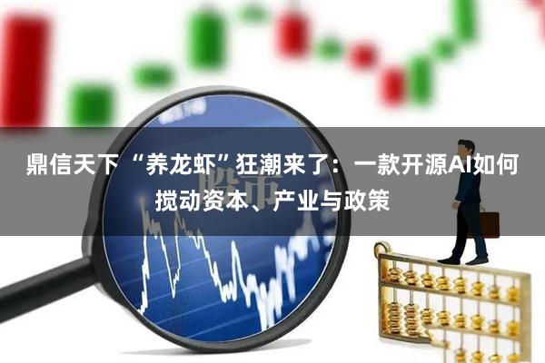 鼎信天下 “养龙虾”狂潮来了：一款开源AI如何搅动资本、产业与政策