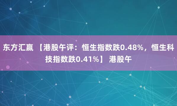 东方汇赢 【港股午评：恒生指数跌0.48%，恒生科技指数跌0.41%】 港股午
