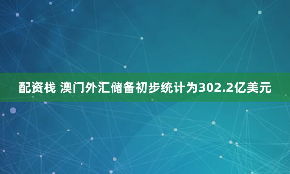 配资栈 澳门外汇储备初步统计为302.2亿美元