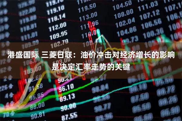 港盛国际 三菱日联：油价冲击对经济增长的影响是决定汇率走势的关键