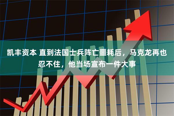 凯丰资本 直到法国士兵阵亡噩耗后，马克龙再也忍不住，他当场宣布一件大事