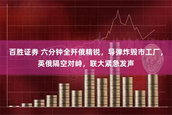 百胜证券 六分钟全歼俄精锐，导弹炸毁市工厂，英俄隔空对峙，联大紧急发声