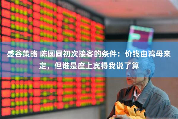 盛谷策略 陈圆圆初次接客的条件：价钱由鸨母来定，但谁是座上宾得我说了算