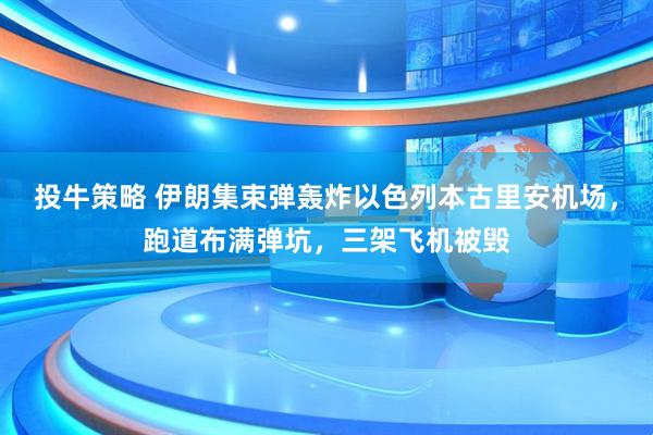 投牛策略 伊朗集束弹轰炸以色列本古里安机场，跑道布满弹坑，三架飞机被毁