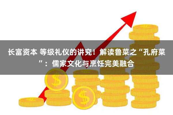 长富资本 等级礼仪的讲究！解读鲁菜之“孔府菜”：儒家文化与烹饪完美融合