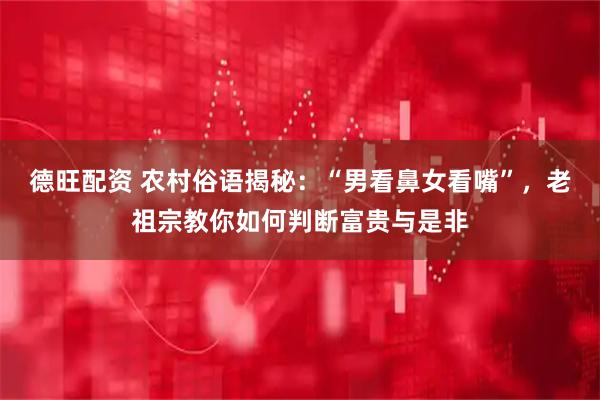 德旺配资 农村俗语揭秘：“男看鼻女看嘴”，老祖宗教你如何判断富贵与是非