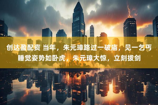 创达盈配资 当年，朱元璋路过一破庙，见一乞丐睡觉姿势如卧虎，朱元璋大惊，立刻拔剑