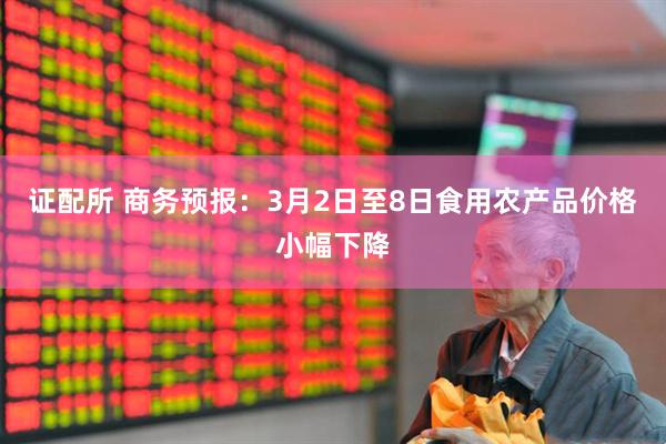 证配所 商务预报：3月2日至8日食用农产品价格小幅下降